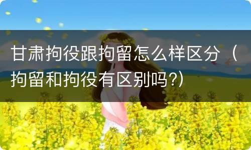 甘肃拘役跟拘留怎么样区分（拘留和拘役有区别吗?）