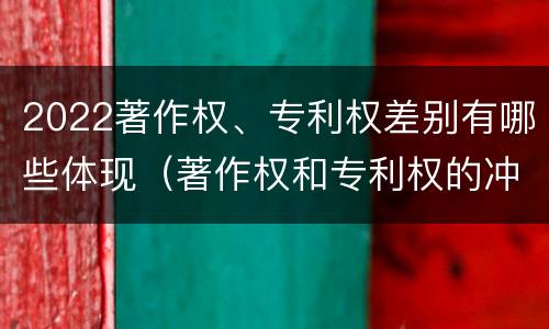 2022著作权、专利权差别有哪些体现（著作权和专利权的冲突）