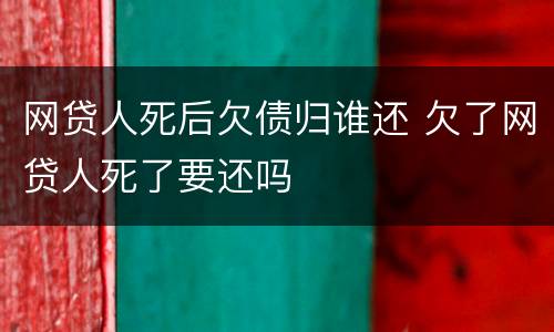 网贷人死后欠债归谁还 欠了网贷人死了要还吗