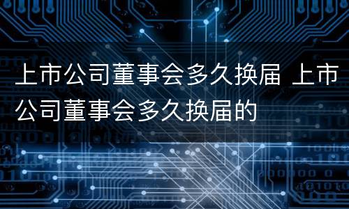 上市公司董事会多久换届 上市公司董事会多久换届的