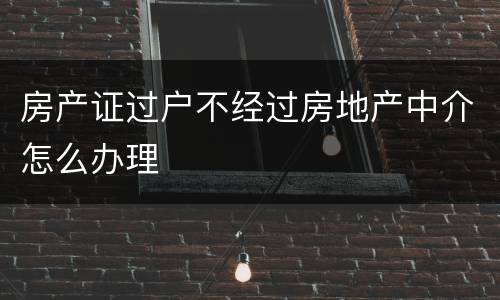 房产证过户不经过房地产中介怎么办理
