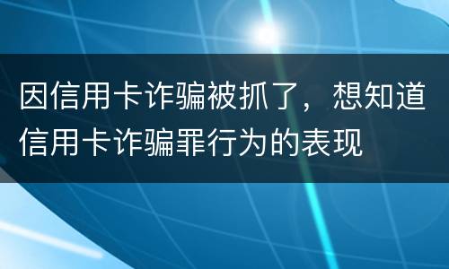 因信用卡诈骗被抓了，想知道信用卡诈骗罪行为的表现