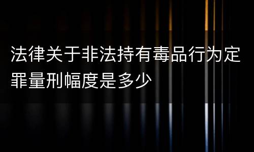 法律关于非法持有毒品行为定罪量刑幅度是多少