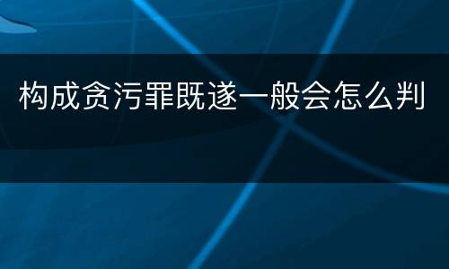 构成贪污罪既遂一般会怎么判