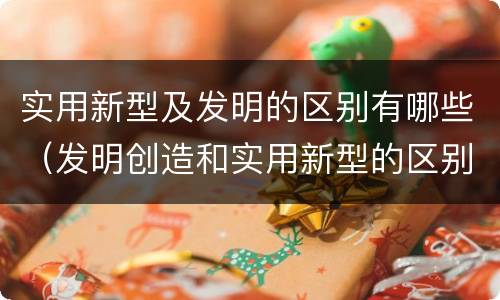 实用新型及发明的区别有哪些（发明创造和实用新型的区别）