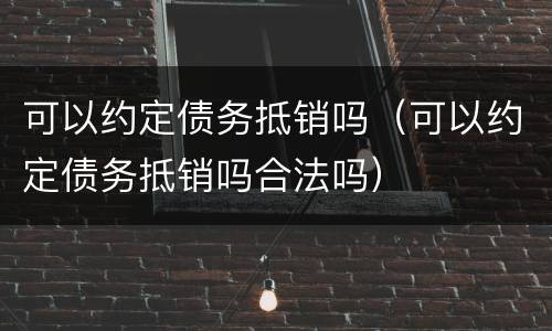 可以约定债务抵销吗（可以约定债务抵销吗合法吗）
