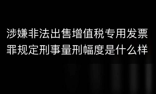 涉嫌非法出售增值税专用发票罪规定刑事量刑幅度是什么样