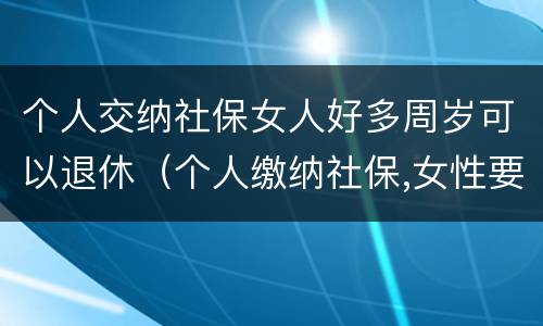 个人交纳社保女人好多周岁可以退休（个人缴纳社保,女性要几岁可以退休）
