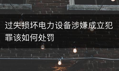 过失损坏电力设备涉嫌成立犯罪该如何处罚