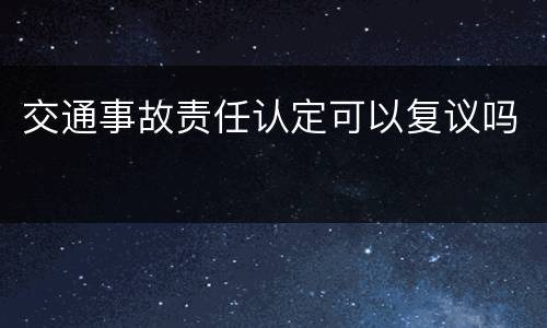 交通事故责任认定可以复议吗