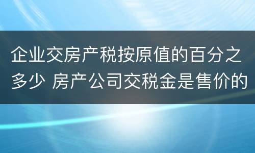 企业交房产税按原值的百分之多少 房产公司交税金是售价的多少比例