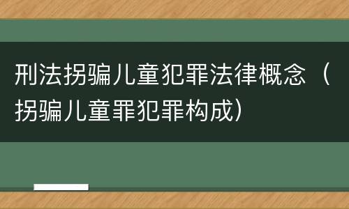 刑法拐骗儿童犯罪法律概念（拐骗儿童罪犯罪构成）