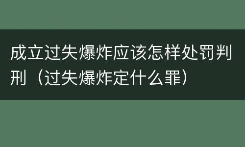 成立过失爆炸应该怎样处罚判刑（过失爆炸定什么罪）