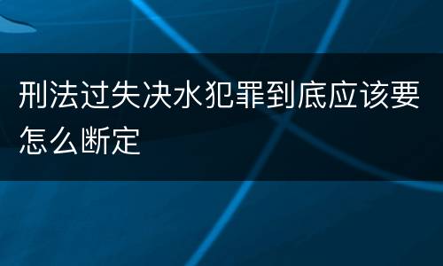 刑法过失决水犯罪到底应该要怎么断定