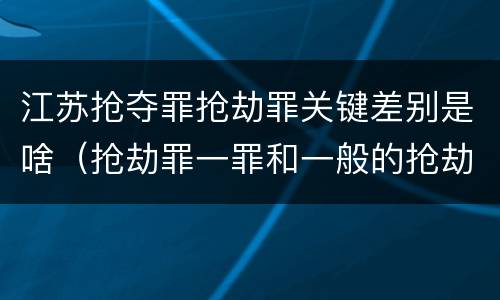 江苏抢夺罪抢劫罪关键差别是啥（抢劫罪一罪和一般的抢劫罪）