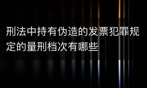 刑法中持有伪造的发票犯罪规定的量刑档次有哪些