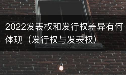 2022发表权和发行权差异有何体现（发行权与发表权）