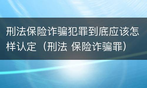 刑法保险诈骗犯罪到底应该怎样认定（刑法 保险诈骗罪）