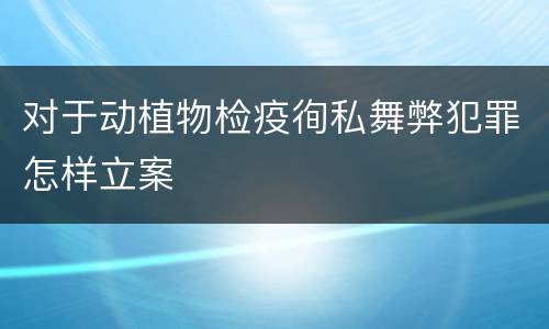 对于动植物检疫徇私舞弊犯罪怎样立案