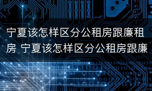 宁夏该怎样区分公租房跟廉租房 宁夏该怎样区分公租房跟廉租房呢