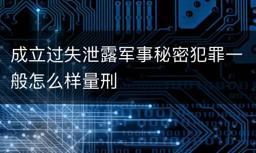 成立过失泄露军事秘密犯罪一般怎么样量刑