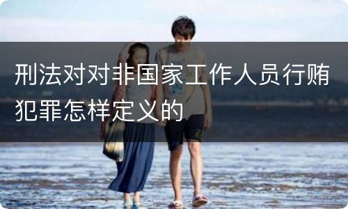 刑法对对非国家工作人员行贿犯罪怎样定义的