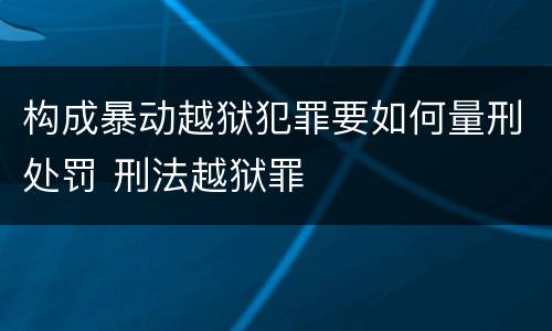 构成暴动越狱犯罪要如何量刑处罚 刑法越狱罪