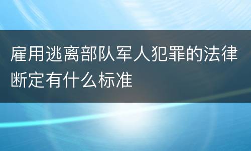雇用逃离部队军人犯罪的法律断定有什么标准