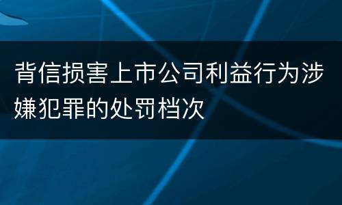 背信损害上市公司利益行为涉嫌犯罪的处罚档次