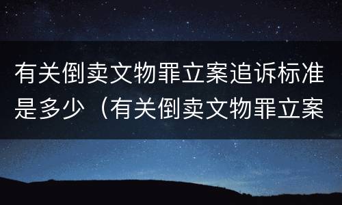 有关倒卖文物罪立案追诉标准是多少（有关倒卖文物罪立案追诉标准是多少天）