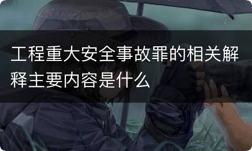 工程重大安全事故罪的相关解释主要内容是什么