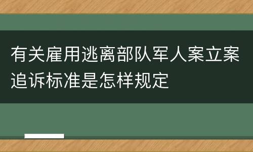 有关雇用逃离部队军人案立案追诉标准是怎样规定