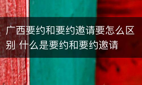 广西要约和要约邀请要怎么区别 什么是要约和要约邀请