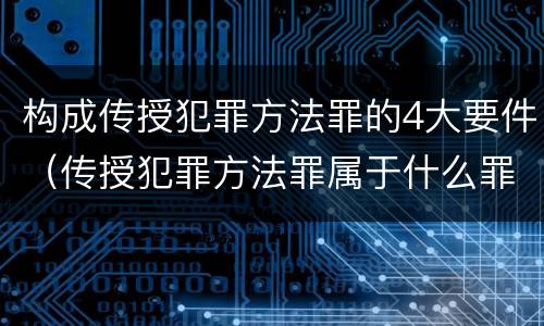 构成传授犯罪方法罪的4大要件（传授犯罪方法罪属于什么罪）