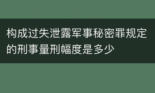 构成过失泄露军事秘密罪规定的刑事量刑幅度是多少