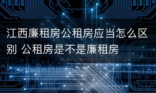 江西廉租房公租房应当怎么区别 公租房是不是廉租房