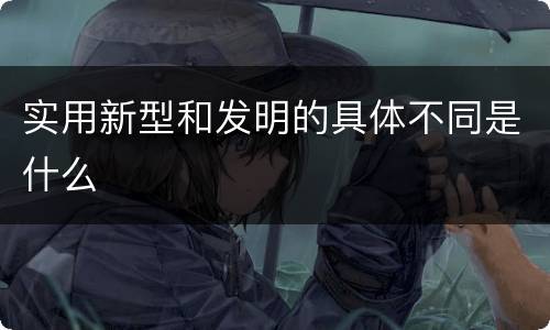 实用新型和发明的具体不同是什么