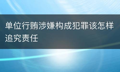 单位行贿涉嫌构成犯罪该怎样追究责任