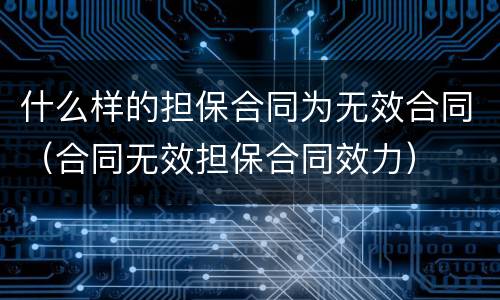 什么样的担保合同为无效合同（合同无效担保合同效力）