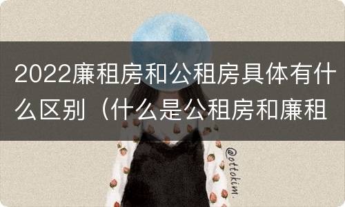 2022廉租房和公租房具体有什么区别（什么是公租房和廉租房）