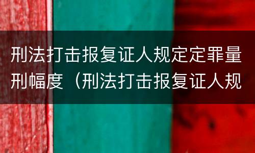 刑法打击报复证人规定定罪量刑幅度（刑法打击报复证人规定定罪量刑幅度是多少）