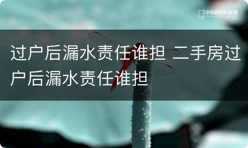 过户后漏水责任谁担 二手房过户后漏水责任谁担