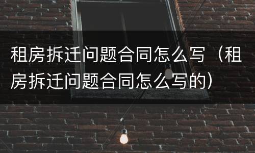 租房拆迁问题合同怎么写（租房拆迁问题合同怎么写的）