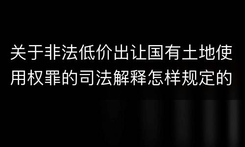 关于非法低价出让国有土地使用权罪的司法解释怎样规定的