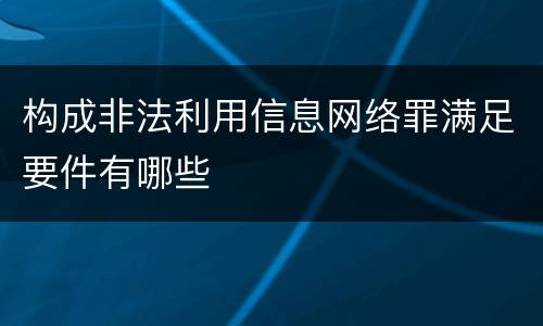 构成非法利用信息网络罪满足要件有哪些