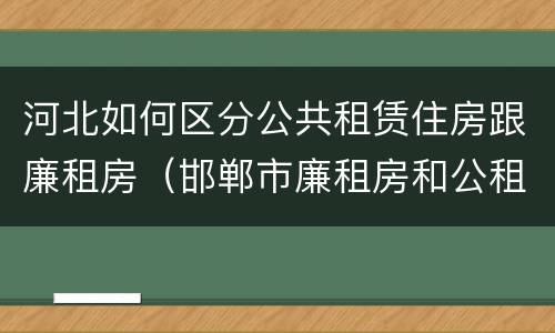 河北如何区分公共租赁住房跟廉租房（邯郸市廉租房和公租房的区别）
