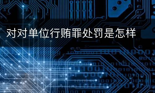 对对单位行贿罪处罚是怎样