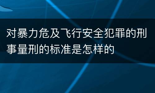 对暴力危及飞行安全犯罪的刑事量刑的标准是怎样的