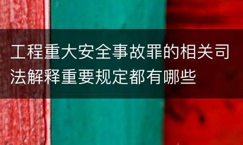 工程重大安全事故罪的相关司法解释重要规定都有哪些
