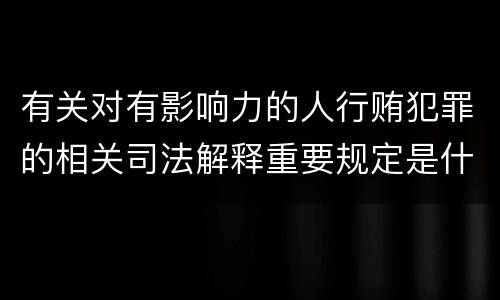 有关对有影响力的人行贿犯罪的相关司法解释重要规定是什么